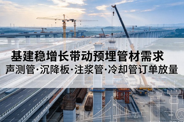 利州基建稳增长带动预埋监测管材需求,声测管、沉降板、注浆管订单持续放量